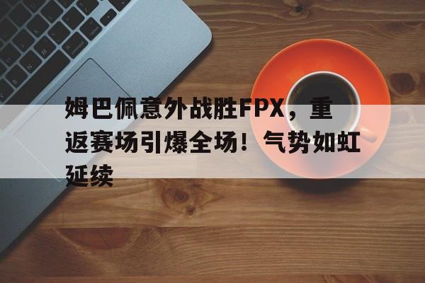KAIYUN官网-姆巴佩意外战胜FPX，重返赛场引爆全场！气势如虹延续的简单介绍