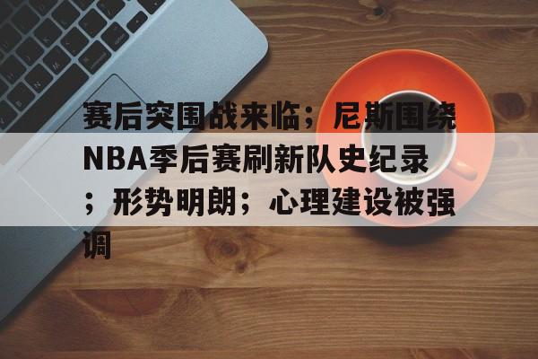 开云平台-关于赛后突围战来临;尼斯围绕NBA季后赛刷新队史纪录;形势明朗;心理建设被强调的信息