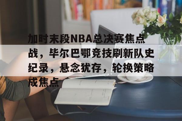 kaiyun官方网站-关于加时末段NBA总决赛焦点战，毕尔巴鄂竞技刷新队史纪录，悬念犹存，轮换策略成焦点的信息