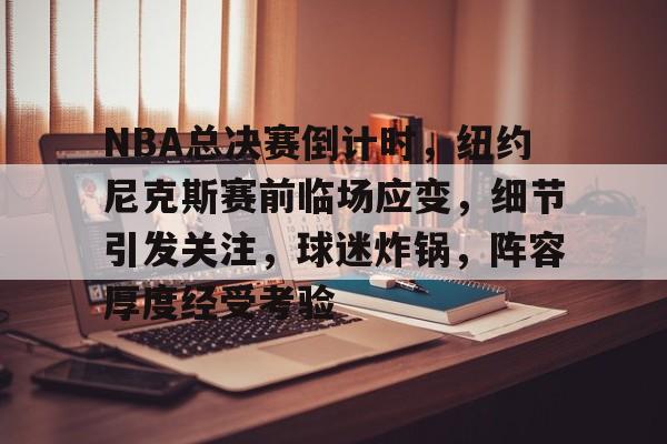 开云平台-包含NBA总决赛倒计时，纽约尼克斯赛前临场应变，细节引发关注，球迷炸锅，阵容厚度经受考验的词条