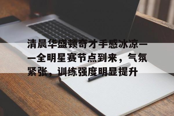 kaiyun官方网站-包含清晨华盛顿奇才手感冰凉——全明星赛节点到来，气氛紧张，训练强度明显提升的词条