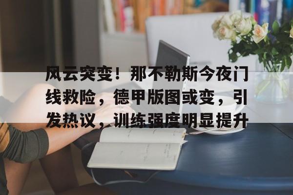 kaiyun-关于风云突变！那不勒斯今夜门线救险，德甲版图或变，引发热议，训练强度明显提升的信息