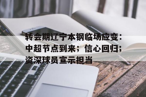 kaiyun-转会期辽宁本钢临场应变：中超节点到来；信心回归；资深球员宣示担当(中超球员转会最新消息)