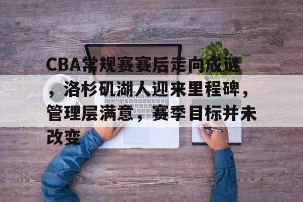 kaiyun-包含CBA常规赛赛后走向成谜，洛杉矶湖人迎来里程碑，管理层满意，赛季目标并未改变的词条