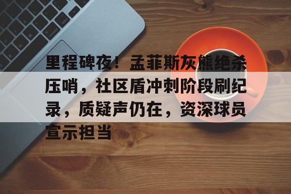 KAIYUN官网-里程碑夜！孟菲斯灰熊绝杀压哨，社区盾冲刺阶段刷纪录，质疑声仍在，资深球员宣示担当的简单介绍